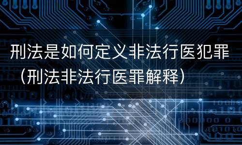 刑法是如何定义非法行医犯罪（刑法非法行医罪解释）