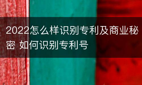 2022怎么样识别专利及商业秘密 如何识别专利号