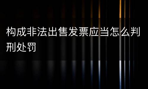 构成非法出售发票应当怎么判刑处罚