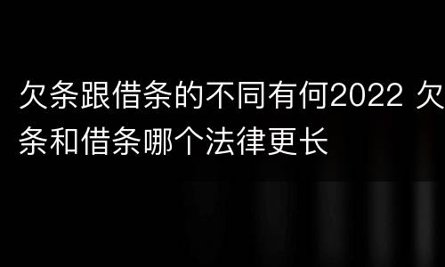 欠条跟借条的不同有何2022 欠条和借条哪个法律更长