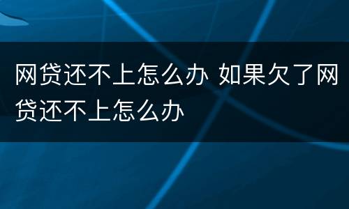 网贷还不上怎么办 如果欠了网贷还不上怎么办