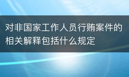 对非国家工作人员行贿案件的相关解释包括什么规定