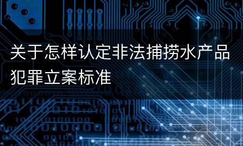 关于怎样认定非法捕捞水产品犯罪立案标准