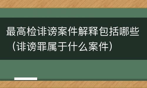 最高检诽谤案件解释包括哪些（诽谤罪属于什么案件）