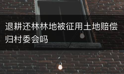 退耕还林林地被征用土地赔偿归村委会吗