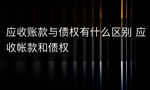 应收账款与债权有什么区别 应收帐款和债权