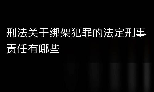 刑法关于绑架犯罪的法定刑事责任有哪些