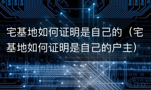 宅基地如何证明是自己的（宅基地如何证明是自己的户主）