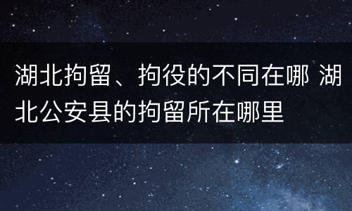 湖北拘留、拘役的不同在哪 湖北公安县的拘留所在哪里