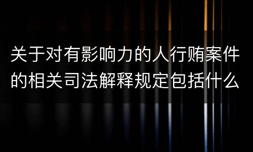关于对有影响力的人行贿案件的相关司法解释规定包括什么内容