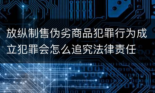 放纵制售伪劣商品犯罪行为成立犯罪会怎么追究法律责任