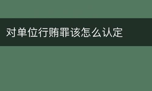 对单位行贿罪该怎么认定