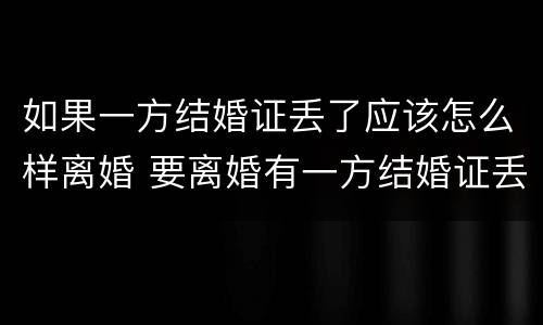 如果一方结婚证丢了应该怎么样离婚 要离婚有一方结婚证丢了怎么办