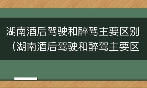 湖南酒后驾驶和醉驾主要区别（湖南酒后驾驶和醉驾主要区别是什么）