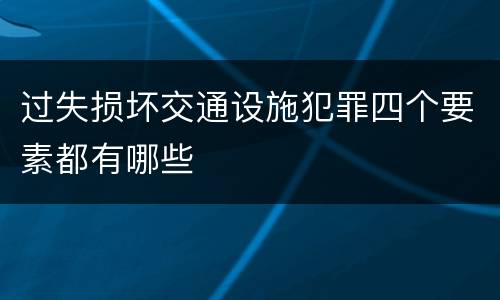 过失损坏交通设施犯罪四个要素都有哪些