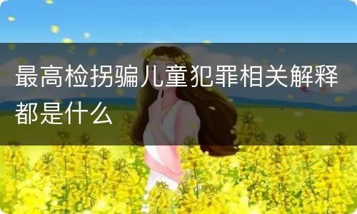 最高检拐骗儿童犯罪相关解释都是什么