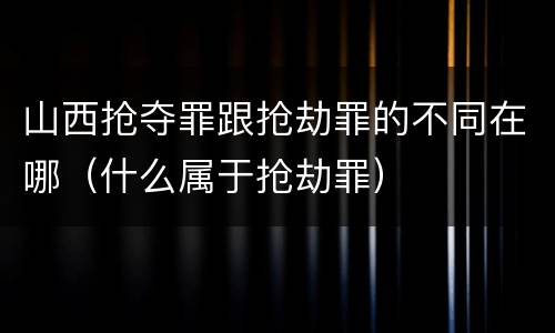 山西抢夺罪跟抢劫罪的不同在哪（什么属于抢劫罪）