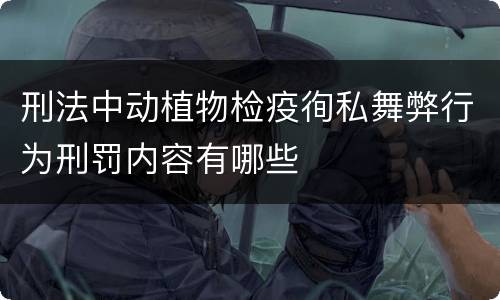 刑法中动植物检疫徇私舞弊行为刑罚内容有哪些