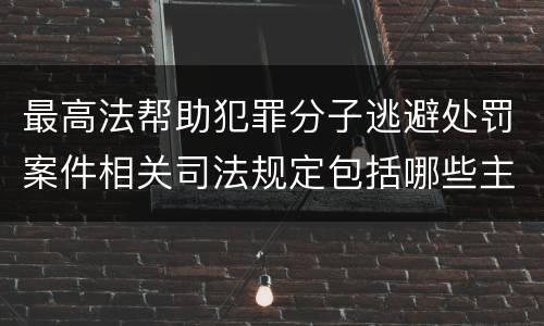 最高法帮助犯罪分子逃避处罚案件相关司法规定包括哪些主要内容
