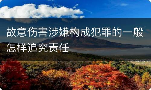 故意伤害涉嫌构成犯罪的一般怎样追究责任