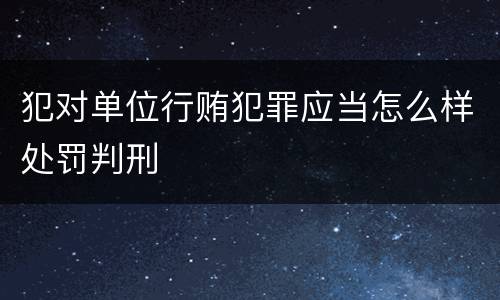 犯对单位行贿犯罪应当怎么样处罚判刑