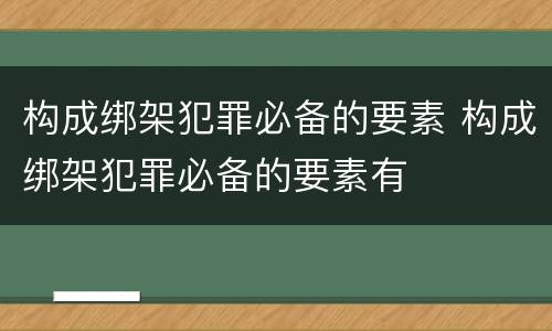 构成绑架犯罪必备的要素 构成绑架犯罪必备的要素有