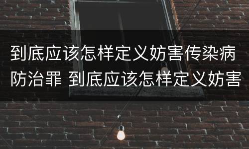 到底应该怎样定义妨害传染病防治罪 到底应该怎样定义妨害传染病防治罪呢