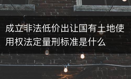 成立非法低价出让国有土地使用权法定量刑标准是什么
