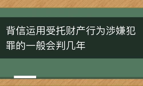 背信运用受托财产行为涉嫌犯罪的一般会判几年