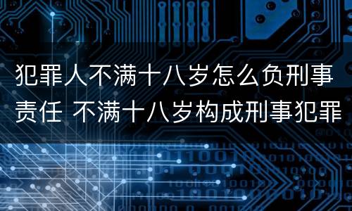犯罪人不满十八岁怎么负刑事责任 不满十八岁构成刑事犯罪吗