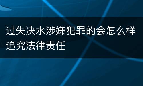 过失决水涉嫌犯罪的会怎么样追究法律责任
