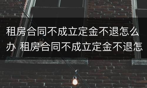 租房合同不成立定金不退怎么办 租房合同不成立定金不退怎么办理