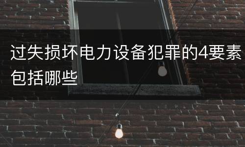 过失损坏电力设备犯罪的4要素包括哪些
