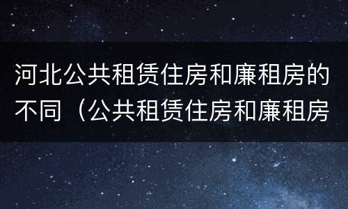 河北公共租赁住房和廉租房的不同（公共租赁住房和廉租房的区别）