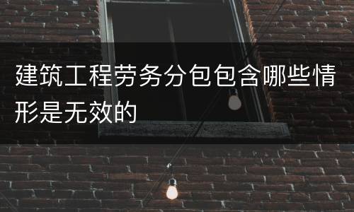 建筑工程劳务分包包含哪些情形是无效的
