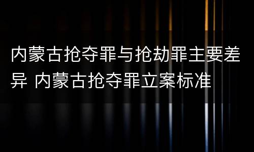 内蒙古抢夺罪与抢劫罪主要差异 内蒙古抢夺罪立案标准