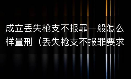 成立丢失枪支不报罪一般怎么样量刑（丢失枪支不报罪要求造成了严重后果的才构成犯罪）