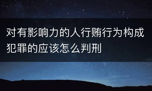 对有影响力的人行贿行为构成犯罪的应该怎么判刑