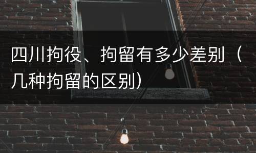 四川拘役、拘留有多少差别（几种拘留的区别）
