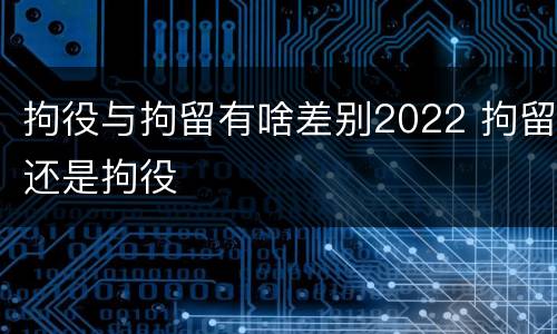 拘役与拘留有啥差别2022 拘留还是拘役