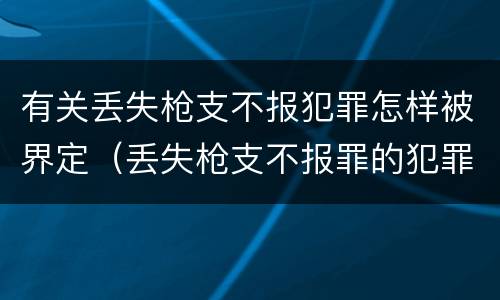 有关丢失枪支不报犯罪怎样被界定（丢失枪支不报罪的犯罪主体只能是什么）