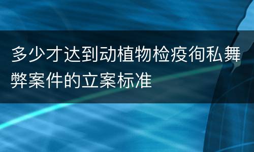 多少才达到动植物检疫徇私舞弊案件的立案标准
