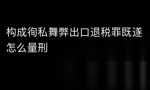 构成徇私舞弊出口退税罪既遂怎么量刑