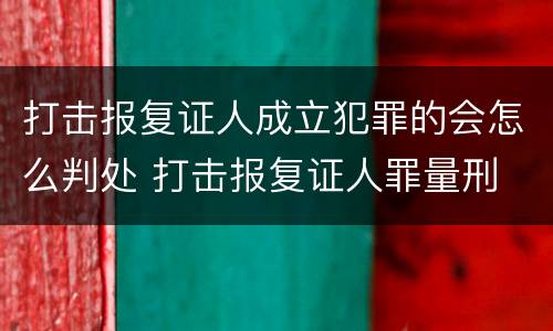 打击报复证人成立犯罪的会怎么判处 打击报复证人罪量刑