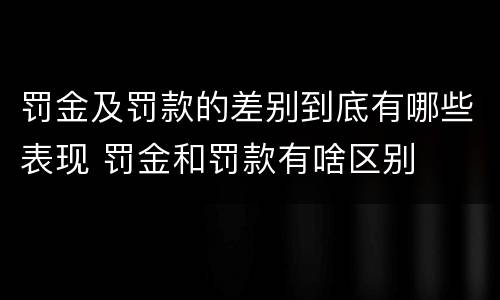 罚金及罚款的差别到底有哪些表现 罚金和罚款有啥区别