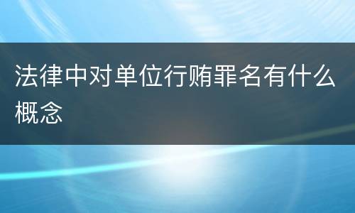法律中对单位行贿罪名有什么概念
