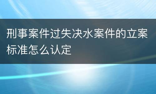 刑事案件过失决水案件的立案标准怎么认定