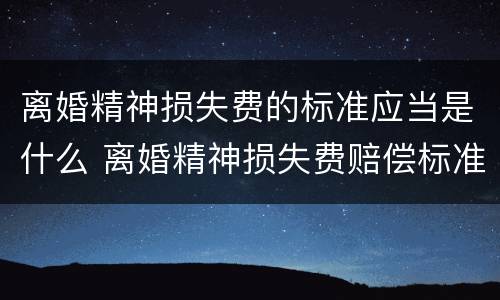 离婚精神损失费的标准应当是什么 离婚精神损失费赔偿标准是多少钱