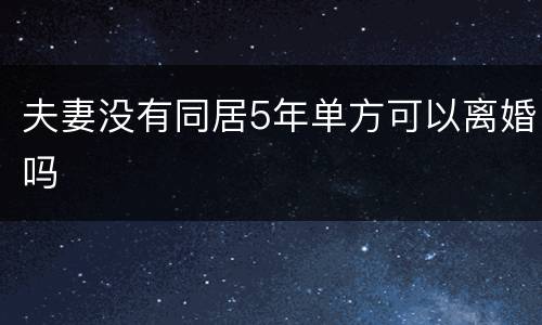 夫妻没有同居5年单方可以离婚吗