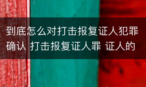 到底怎么对打击报复证人犯罪确认 打击报复证人罪 证人的范围